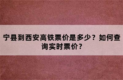 宁县到西安高铁票价是多少？如何查询实时票价？