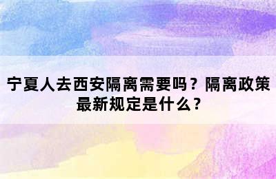宁夏人去西安隔离需要吗？隔离政策最新规定是什么？