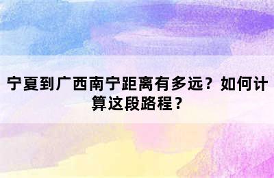 宁夏到广西南宁距离有多远？如何计算这段路程？