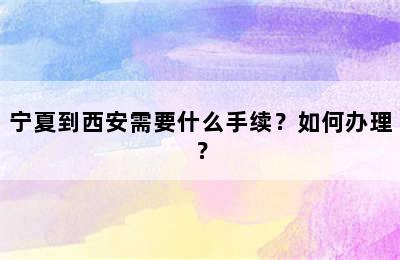 宁夏到西安需要什么手续？如何办理？