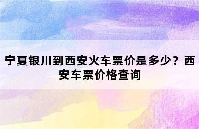 宁夏银川到西安火车票价是多少？西安车票价格查询