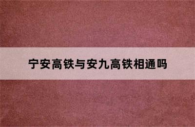 宁安高铁与安九高铁相通吗