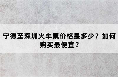 宁德至深圳火车票价格是多少？如何购买最便宜？