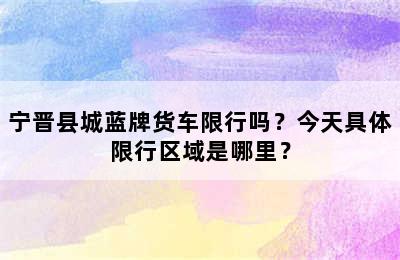 宁晋县城蓝牌货车限行吗？今天具体限行区域是哪里？