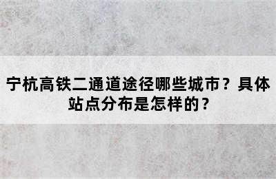 宁杭高铁二通道途径哪些城市？具体站点分布是怎样的？