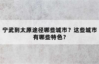 宁武到太原途径哪些城市？这些城市有哪些特色？