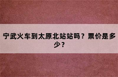 宁武火车到太原北站站吗？票价是多少？