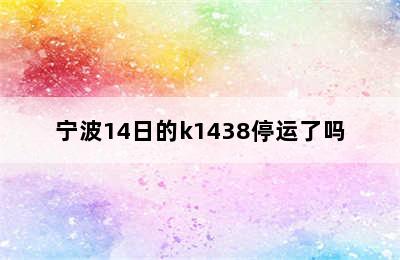 宁波14日的k1438停运了吗