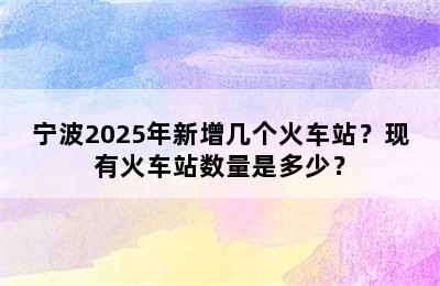 宁波2025年新增几个火车站？现有火车站数量是多少？