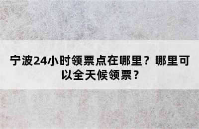 宁波24小时领票点在哪里？哪里可以全天候领票？