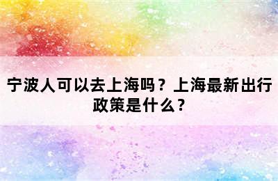 宁波人可以去上海吗？上海最新出行政策是什么？