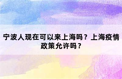宁波人现在可以来上海吗？上海疫情政策允许吗？