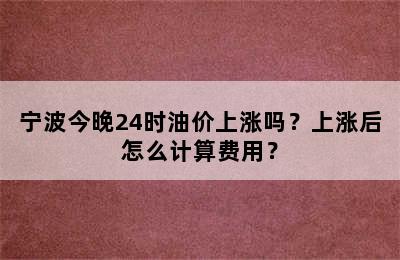 宁波今晚24时油价上涨吗？上涨后怎么计算费用？