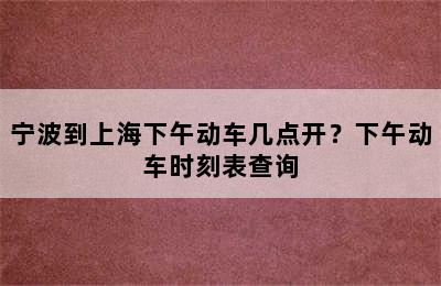 宁波到上海下午动车几点开？下午动车时刻表查询