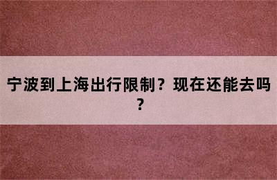 宁波到上海出行限制？现在还能去吗？