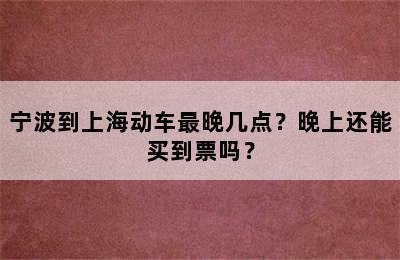 宁波到上海动车最晚几点？晚上还能买到票吗？