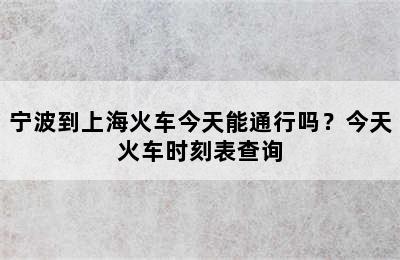 宁波到上海火车今天能通行吗？今天火车时刻表查询