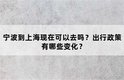 宁波到上海现在可以去吗？出行政策有哪些变化？