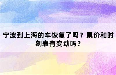 宁波到上海的车恢复了吗？票价和时刻表有变动吗？