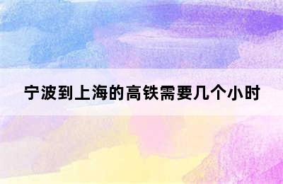 宁波到上海的高铁需要几个小时