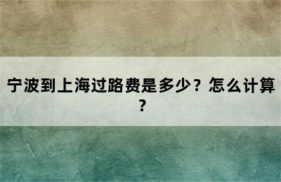 宁波到上海过路费是多少？怎么计算？