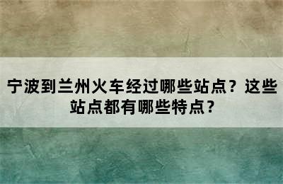 宁波到兰州火车经过哪些站点？这些站点都有哪些特点？
