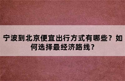 宁波到北京便宜出行方式有哪些？如何选择最经济路线？