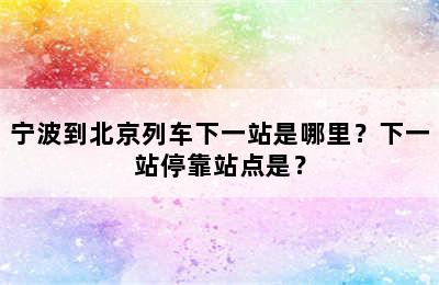 宁波到北京列车下一站是哪里？下一站停靠站点是？