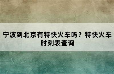 宁波到北京有特快火车吗？特快火车时刻表查询