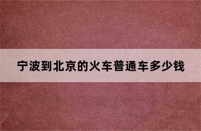 宁波到北京的火车普通车多少钱