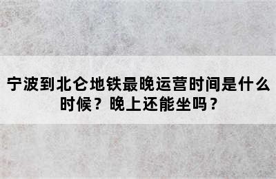 宁波到北仑地铁最晚运营时间是什么时候？晚上还能坐吗？
