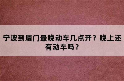 宁波到厦门最晚动车几点开？晚上还有动车吗？