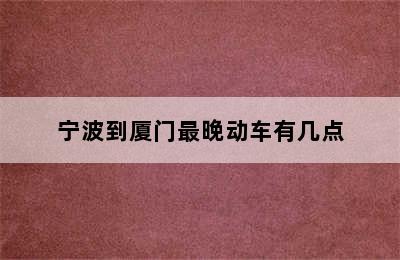 宁波到厦门最晚动车有几点