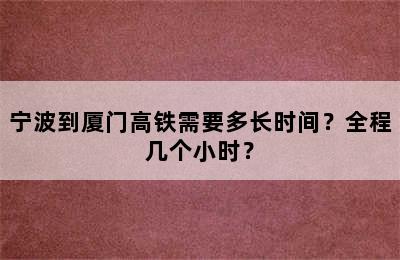 宁波到厦门高铁需要多长时间？全程几个小时？