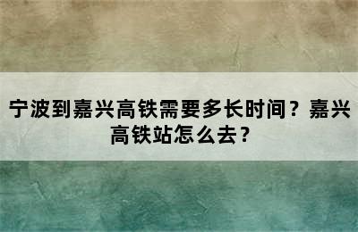 宁波到嘉兴高铁需要多长时间？嘉兴高铁站怎么去？