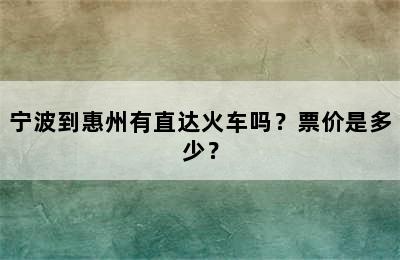 宁波到惠州有直达火车吗？票价是多少？