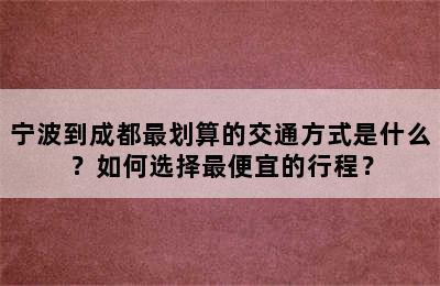宁波到成都最划算的交通方式是什么？如何选择最便宜的行程？