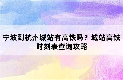 宁波到杭州城站有高铁吗？城站高铁时刻表查询攻略
