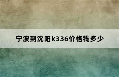 宁波到沈阳k336价格钱多少