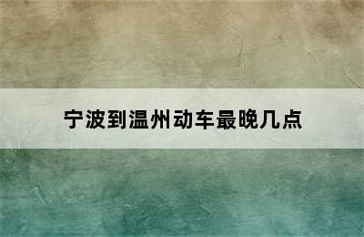 宁波到温州动车最晚几点