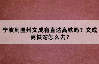宁波到温州文成有直达高铁吗？文成高铁站怎么去？