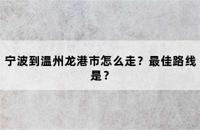 宁波到温州龙港市怎么走？最佳路线是？