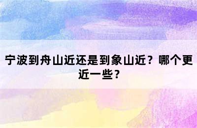 宁波到舟山近还是到象山近？哪个更近一些？