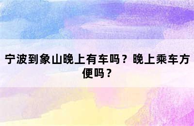 宁波到象山晚上有车吗？晚上乘车方便吗？