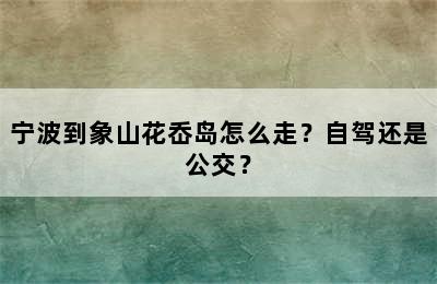 宁波到象山花岙岛怎么走？自驾还是公交？