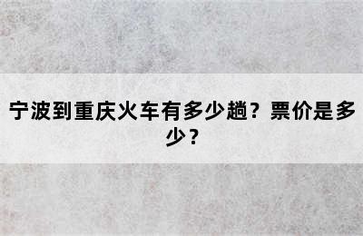 宁波到重庆火车有多少趟？票价是多少？