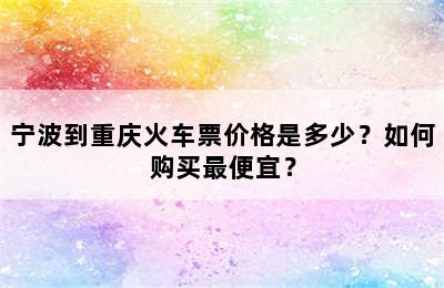 宁波到重庆火车票价格是多少？如何购买最便宜？