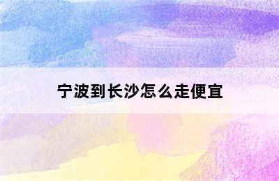 宁波到长沙怎么走便宜