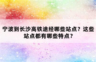 宁波到长沙高铁途经哪些站点？这些站点都有哪些特点？