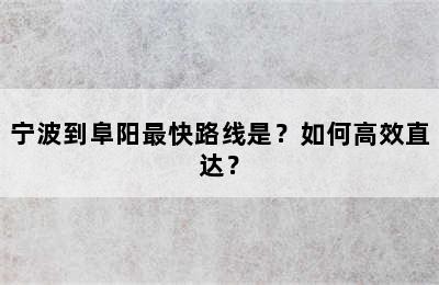 宁波到阜阳最快路线是？如何高效直达？